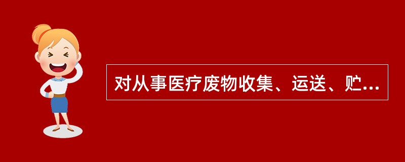 对从事医疗废物收集、运送、贮存等工作人员，应配备必要防护用具（）