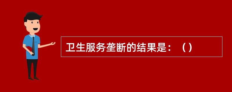 卫生服务垄断的结果是：（）