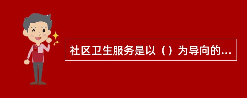 社区卫生服务是以（）为导向的基层卫生服务。