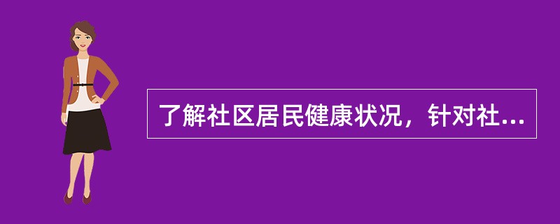 了解社区居民健康状况，针对社区主要健康问题，制定和实施社区卫生工作计划是（）。