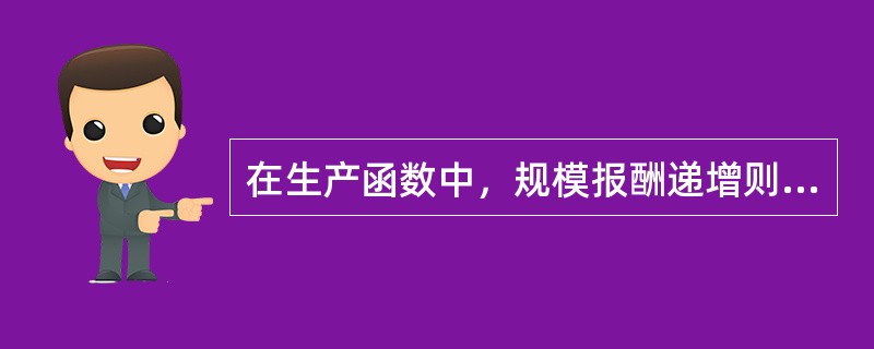 在生产函数中，规模报酬递增则（）