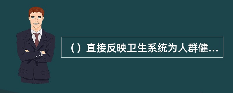 （）直接反映卫生系统为人群健康提供的卫生服务的数量