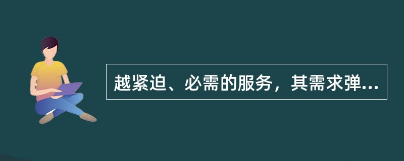 越紧迫、必需的服务，其需求弹性通常（）。