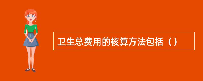 卫生总费用的核算方法包括（）