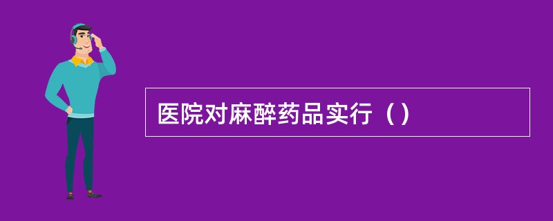 医院对麻醉药品实行（）