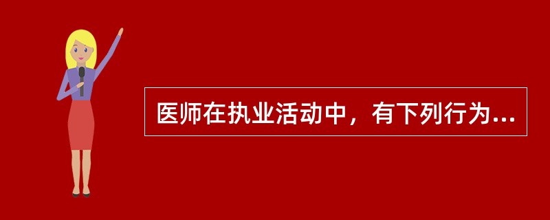 医师在执业活动中，有下列行为之一的，予以警告或责令暂停六个月以上一年以下执业活动，情节严重的，吊销其执业证书，构成犯罪的，追究其刑事责任，除了（）