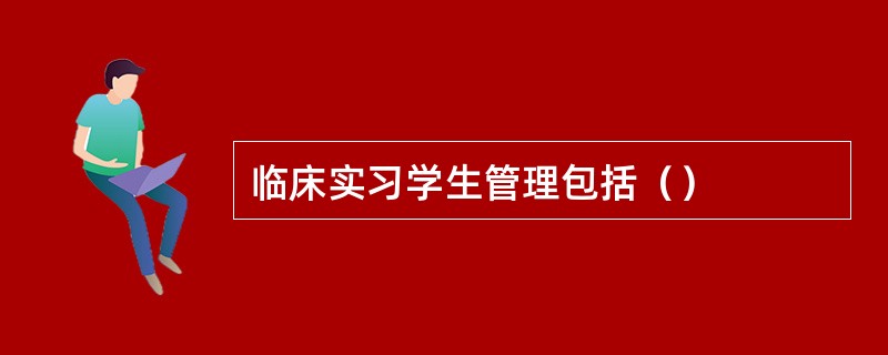 临床实习学生管理包括（）