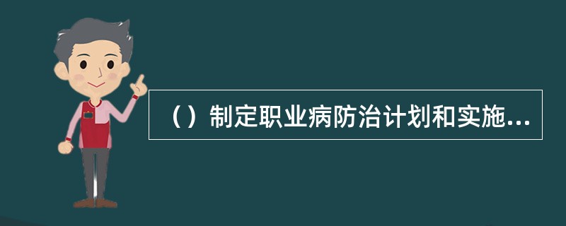 （）制定职业病防治计划和实施方案。