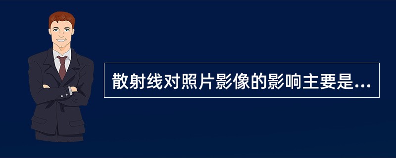 散射线对照片影像的影响主要是（）