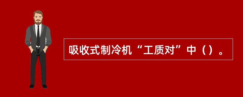 吸收式制冷机“工质对”中（）。