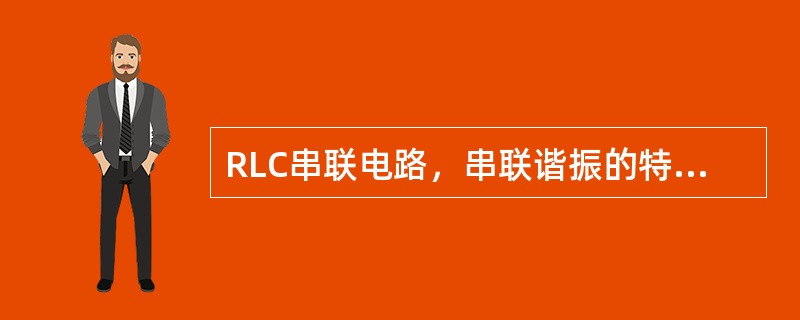 RLC串联电路，串联谐振的特点是（）