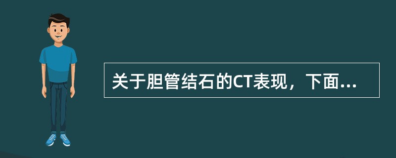 关于胆管结石的CT表现，下面哪种说法是错误的（）