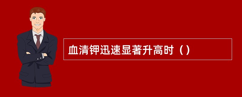 血清钾迅速显著升高时（）