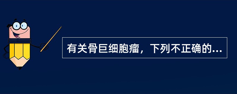 有关骨巨细胞瘤，下列不正确的是（）