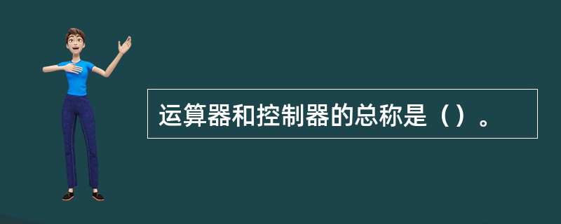 运算器和控制器的总称是（）。