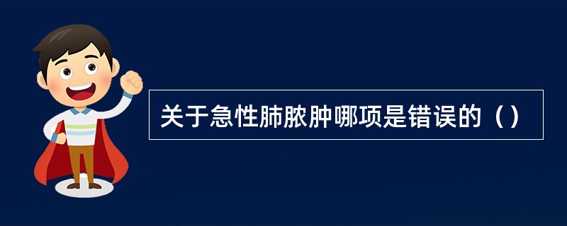 关于急性肺脓肿哪项是错误的（）