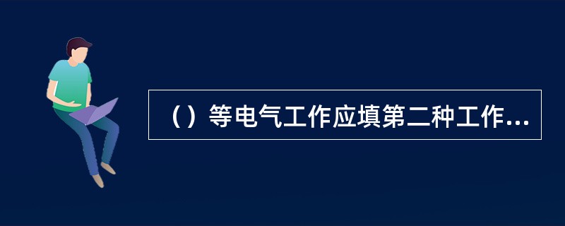 （）等电气工作应填第二种工作票。