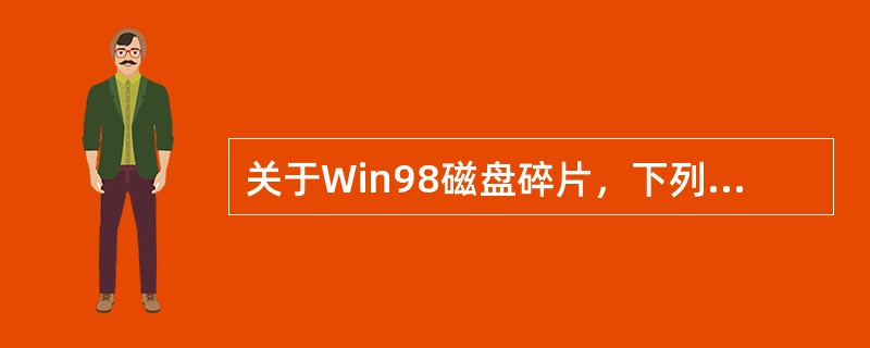 关于Win98磁盘碎片，下列说法正确的是（）。