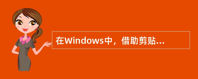 在Windows中，借助剪贴板可以在两个应用程序之间传递信息，在源文件中选定要传递的信息，从“编辑”菜单中选择（）命令，将插入点置于目标文件的希望位置，从“编辑”菜单中选择命令即可完成操作。