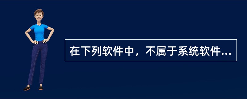 在下列软件中，不属于系统软件的是（）。
