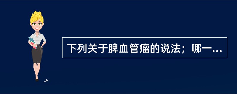 下列关于脾血管瘤的说法；哪一个是错误的（）