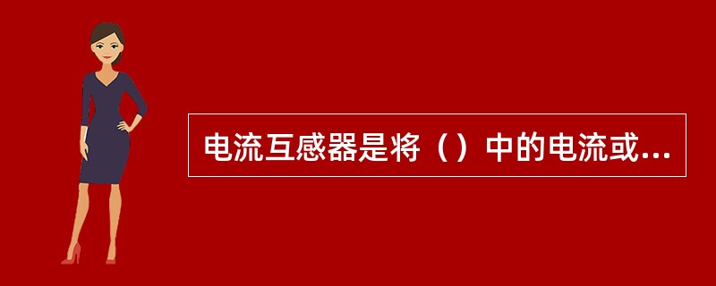 电流互感器是将（）中的电流或低压系统中的大电流改变为低压的标准的小电流。