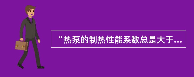 “热泵的制热性能系数总是大于制冷性能系数”这句话（）。