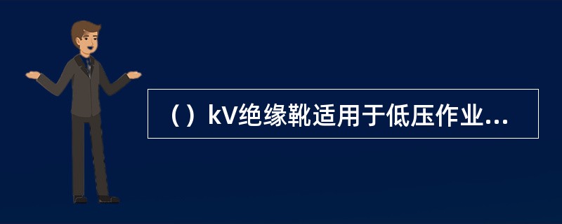 （）kV绝缘靴适用于低压作业电工穿用。