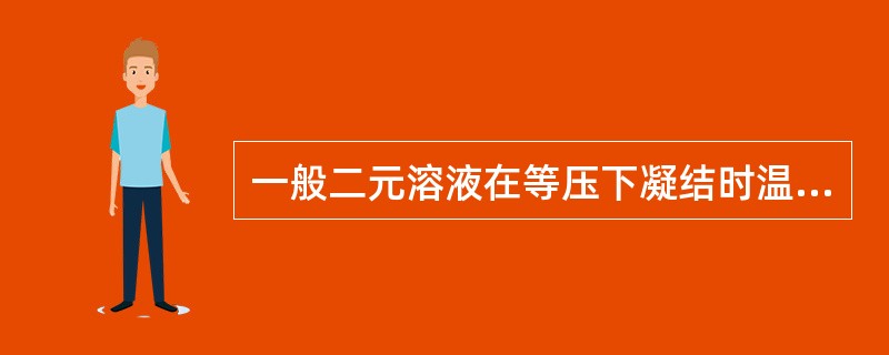 一般二元溶液在等压下凝结时温度会（）。