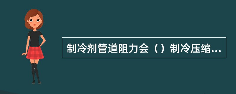 制冷剂管道阻力会（）制冷压缩机的吸气压力。