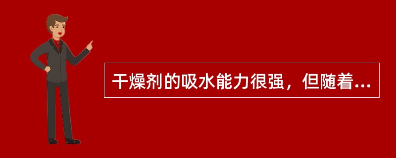 干燥剂的吸水能力很强，但随着吸入水分的增加使吸水能力（）。