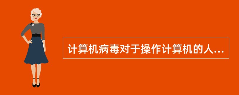 计算机病毒对于操作计算机的人（）。