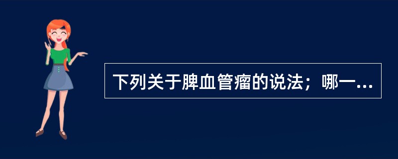 下列关于脾血管瘤的说法；哪一个是错误的（）