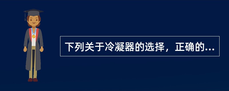 下列关于冷凝器的选择，正确的一组是（）。①在冷却水质较差、水温较高和水量充足的地区，宜采用卧式壳管式冷凝器②在冷却水质较好、水温较低的地区，宜采用组合式冷凝器③在水质较差和夏季室外空气湿球温度较低的地