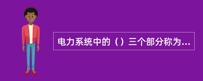 电力系统中的（）三个部分称为电力网。