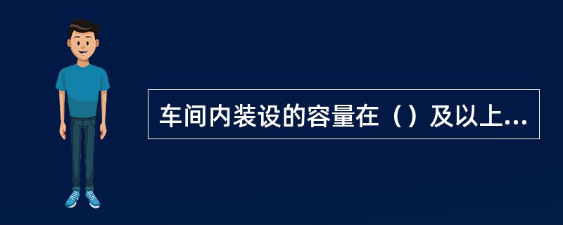 车间内装设的容量在（）及以上的油浸止变压器应装设气体保护