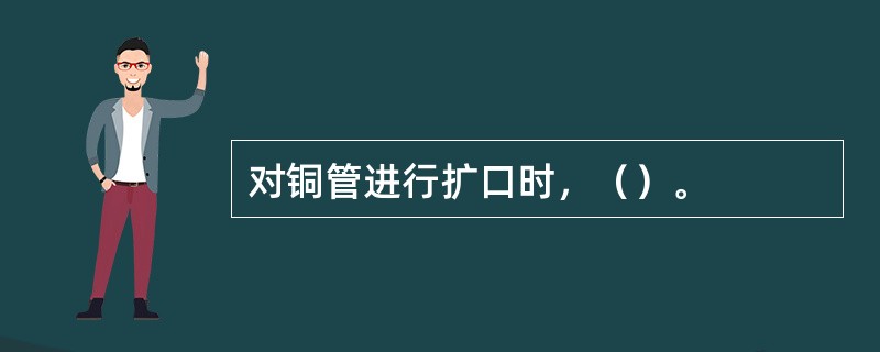 对铜管进行扩口时，（）。