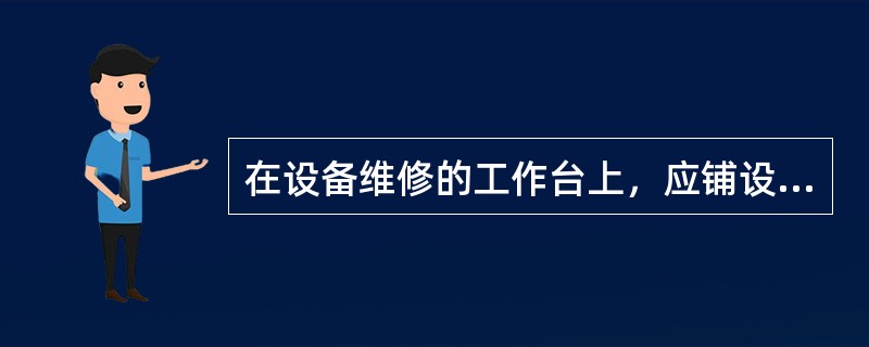 在设备维修的工作台上，应铺设（）。