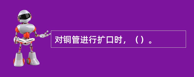 对铜管进行扩口时，（）。