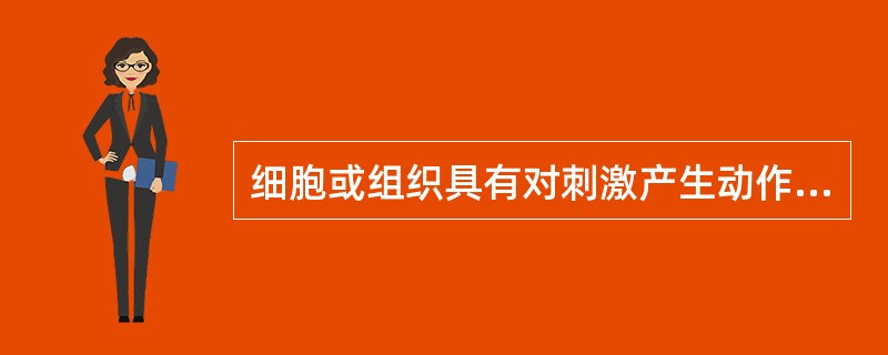 细胞或组织具有对刺激产生动作电位的能力，称为（）