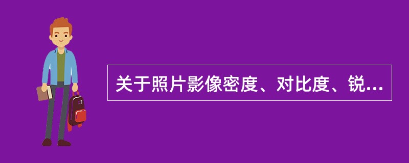 关于照片影像密度、对比度、锐利度相互关系的叙述，错误的是（）