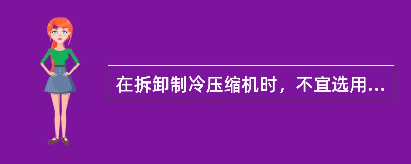 在拆卸制冷压缩机时，不宜选用（）板手。