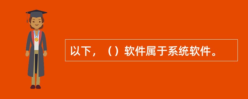 以下，（）软件属于系统软件。