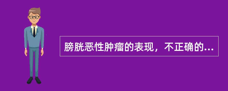 膀胱恶性肿瘤的表现，不正确的是（）