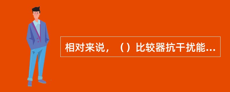 相对来说，（）比较器抗干扰能力强