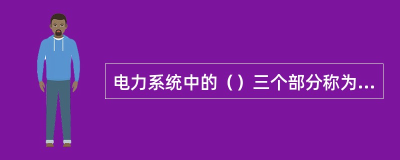 电力系统中的（）三个部分称为电力网。