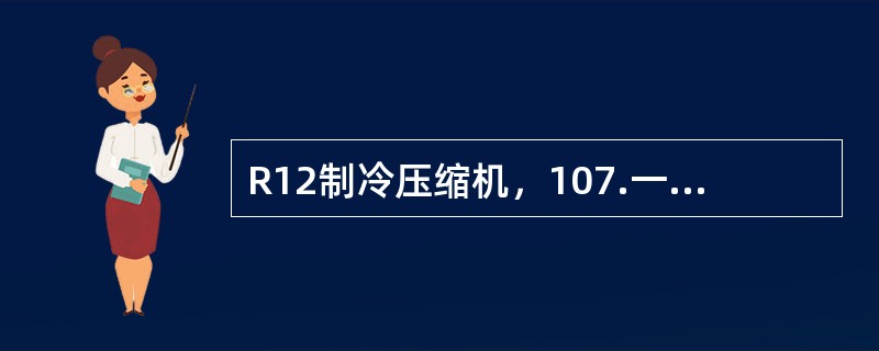 R12制冷压缩机，107.一般情况下，通过可变工作容积来完成气体的压缩和输送过程的压缩机是（）压缩机。