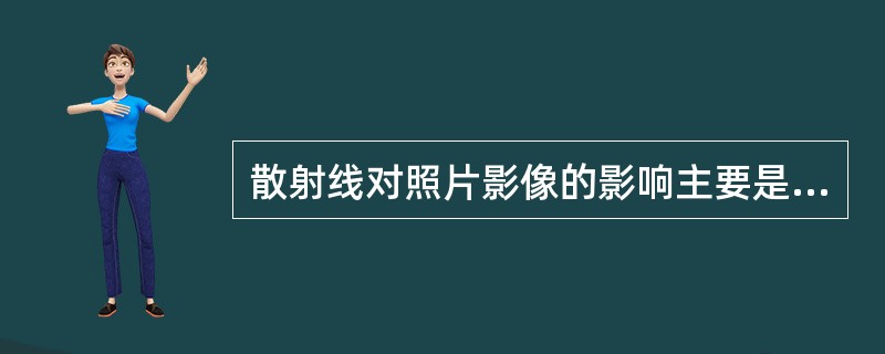 散射线对照片影像的影响主要是（）