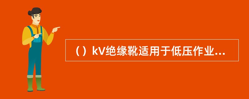 （）kV绝缘靴适用于低压作业电工穿用。