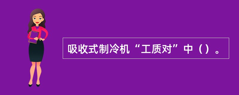 吸收式制冷机“工质对”中（）。